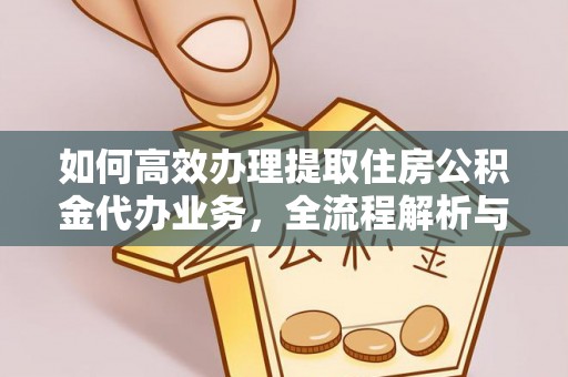 安化如何高效办理提取住房公积金代办业务，全流程解析与实用建议