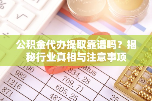 安化公积金代办提取靠谱吗？揭秘行业真相与注意事项