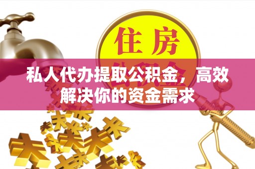 安化私人代办提取公积金，高效解决你的资金需求