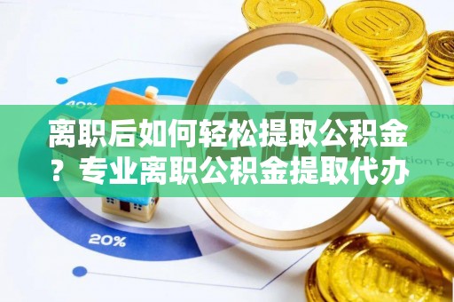 安化离职后如何轻松提取公积金？专业离职公积金提取代办服务指南