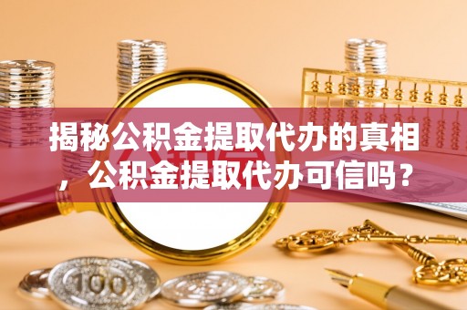 安化揭秘公积金提取代办的真相，公积金提取代办可信吗？