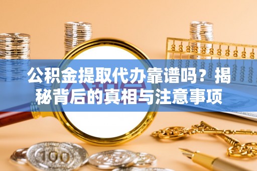 安化公积金提取代办靠谱吗？揭秘背后的真相与注意事项