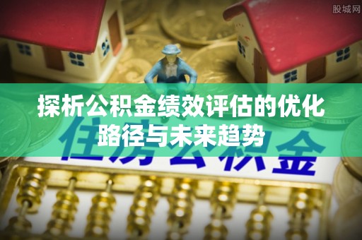 安化探析公积金绩效评估的优化路径与未来趋势