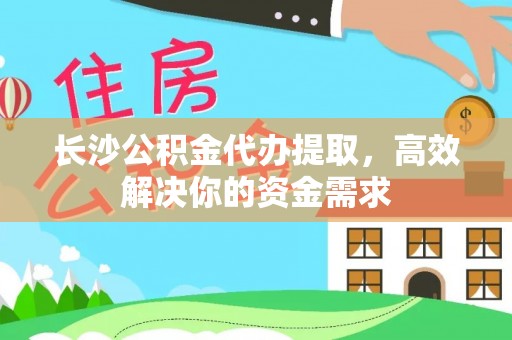 安化长沙公积金代办提取，高效解决你的资金需求
