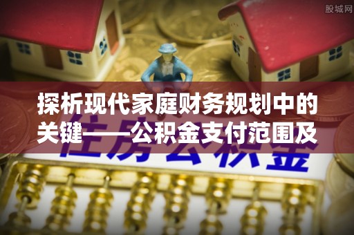 安化探析现代家庭财务规划中的关键——公积金支付范围及其影响