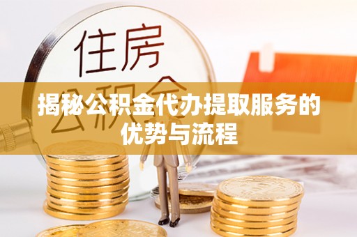 安化揭秘公积金代办提取服务的优势与流程