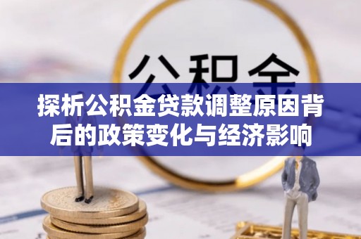 安化探析公积金贷款调整原因背后的政策变化与经济影响