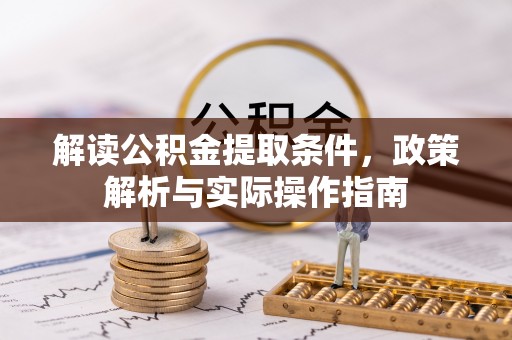 安化解读公积金提取条件，政策解析与实际操作指南