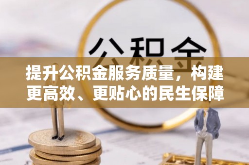 安化提升公积金服务质量，构建更高效、更贴心的民生保障体系