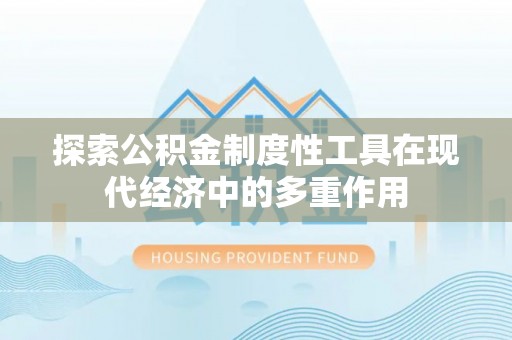 安化探索公积金制度性工具在现代经济中的多重作用