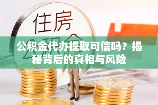 安化公积金代办提取可信吗？揭秘背后的真相与风险