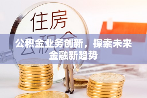 安化公积金业务创新，探索未来金融新趋势