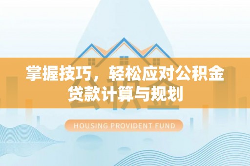 安化掌握技巧，轻松应对公积金贷款计算与规划
