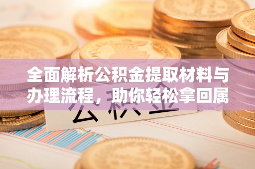 安化全面解析公积金提取材料与办理流程，助你轻松拿回属于自己的钱