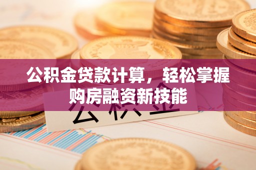安化公积金贷款计算，轻松掌握购房融资新技能