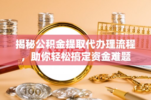 安化揭秘公积金提取代办理流程，助你轻松搞定资金难题