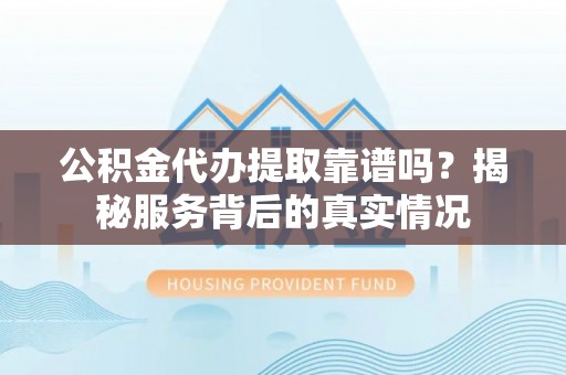安化公积金代办提取靠谱吗？揭秘服务背后的真实情况