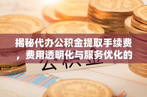 安化揭秘代办公积金提取手续费，费用透明化与服务优化的关键