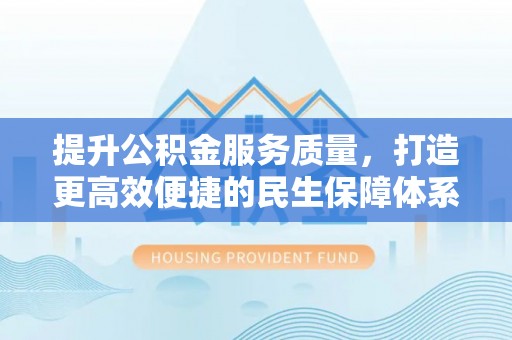 安化提升公积金服务质量，打造更高效便捷的民生保障体系