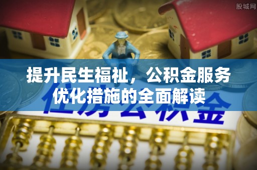 安化提升民生福祉，公积金服务优化措施的全面解读