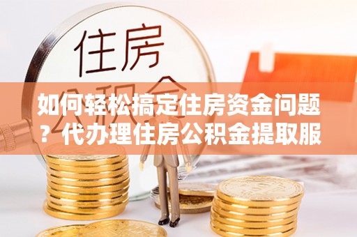 安化如何轻松搞定住房资金问题？代办理住房公积金提取服务全解析