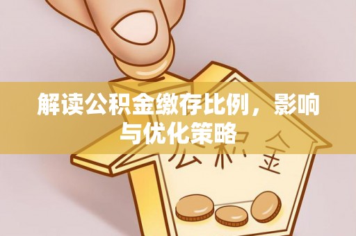 安化解读公积金缴存比例，影响与优化策略
