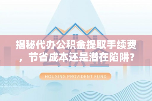 安化揭秘代办公积金提取手续费，节省成本还是潜在陷阱？