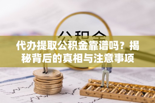 安化代办提取公积金靠谱吗？揭秘背后的真相与注意事项