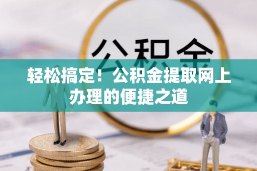 安化轻松搞定！公积金提取网上办理的便捷之道