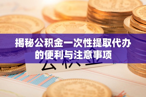 安化揭秘公积金一次性提取代办的便利与注意事项