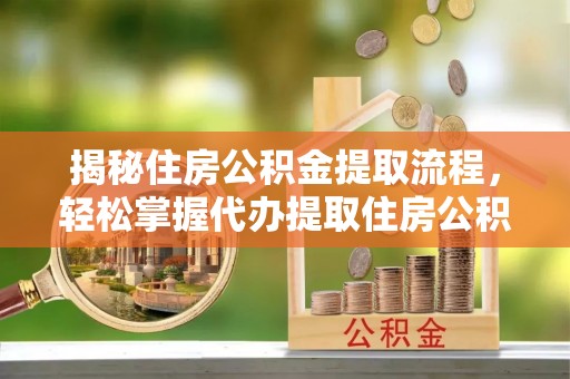 安化揭秘住房公积金提取流程，轻松掌握代办提取住房公积金技巧