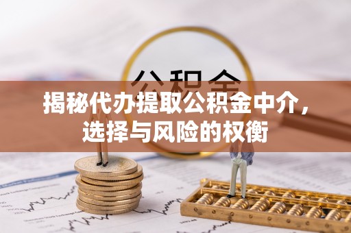 安化揭秘代办提取公积金中介，选择与风险的权衡