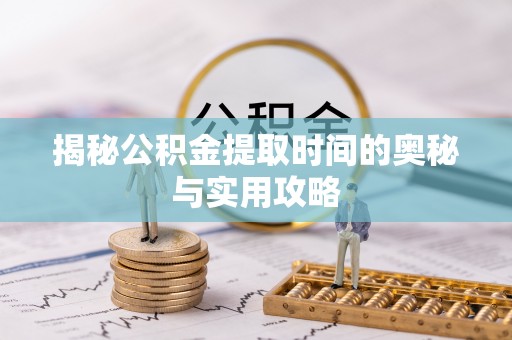 安化揭秘公积金提取时间的奥秘与实用攻略