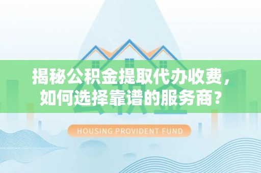 安化揭秘公积金提取代办收费，如何选择靠谱的服务商？