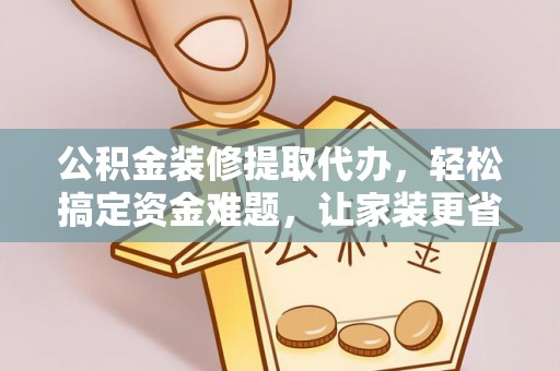 安化公积金装修提取代办，轻松搞定资金难题，让家装更省心