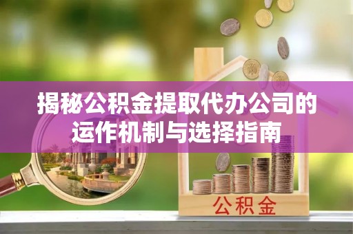 安化揭秘公积金提取代办公司的运作机制与选择指南