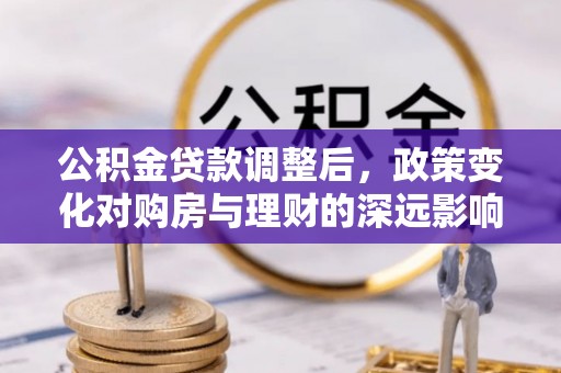安化公积金贷款调整后，政策变化对购房与理财的深远影响