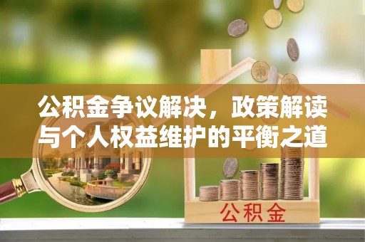 安化公积金争议解决，政策解读与个人权益维护的平衡之道