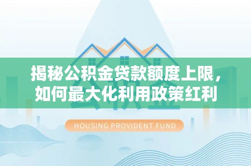 安化揭秘公积金贷款额度上限，如何最大化利用政策红利