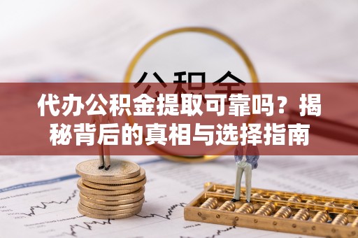 安化代办公积金提取可靠吗？揭秘背后的真相与选择指南