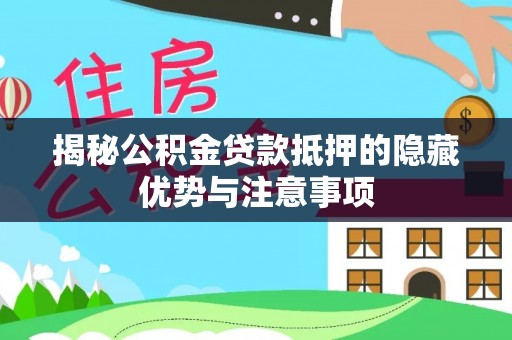 安化揭秘公积金贷款抵押的隐藏优势与注意事项