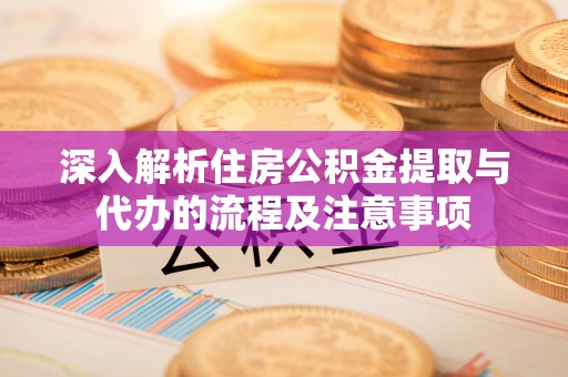 安化深入解析住房公积金提取与代办的流程及注意事项