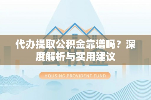安化代办提取公积金靠谱吗？深度解析与实用建议