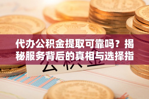 安化代办公积金提取可靠吗？揭秘服务背后的真相与选择指南