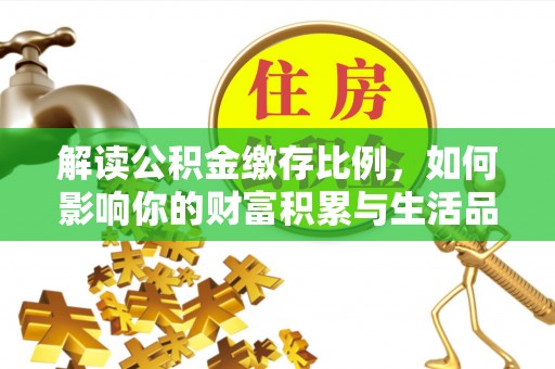安化解读公积金缴存比例，如何影响你的财富积累与生活品质