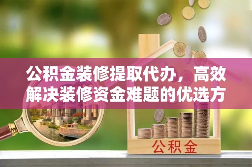 安化公积金装修提取代办，高效解决装修资金难题的优选方案