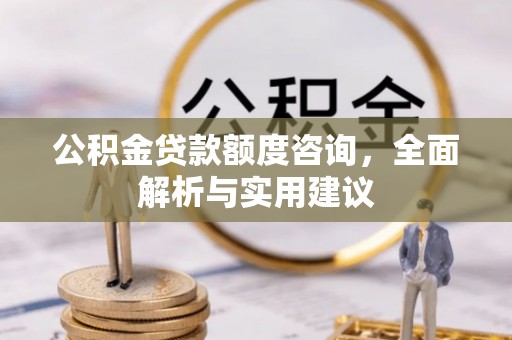 安化公积金贷款额度咨询，全面解析与实用建议