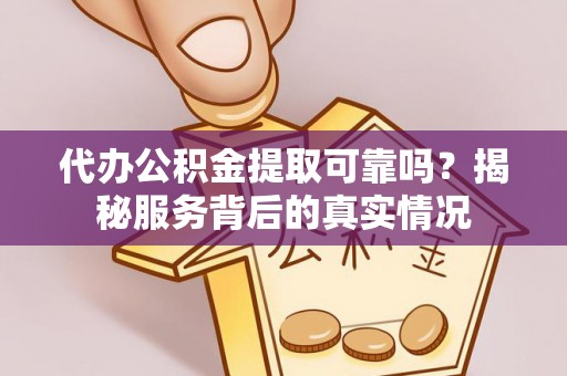 安化代办公积金提取可靠吗？揭秘服务背后的真实情况