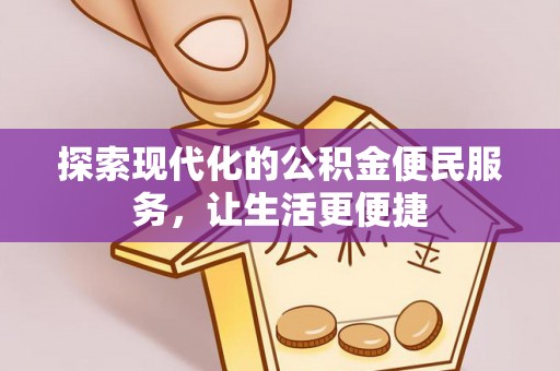 安化探索现代化的公积金便民服务，让生活更便捷