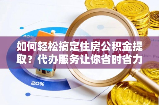 安化如何轻松搞定住房公积金提取？代办服务让你省时省力
